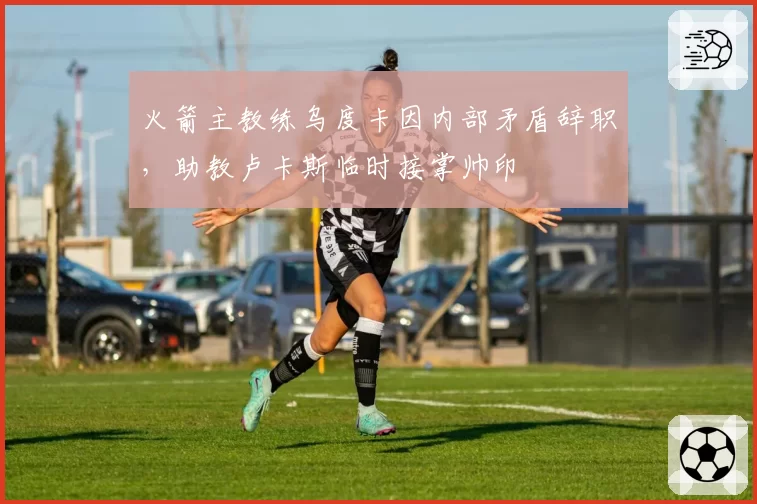 火箭主教练乌度卡因内部矛盾辞职，助教卢卡斯临时接掌帅印