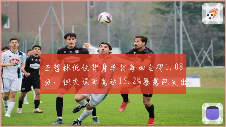 王哲林低位背身单打每回合得1.08分，但失误率高达15.2%暴露包夹出球短板