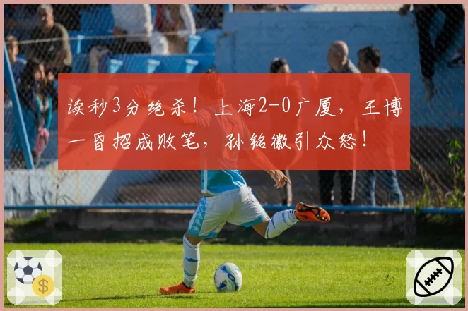 读秒3分绝杀！上海2-0广厦，王博一昏招成败笔，孙铭徽引众怒！