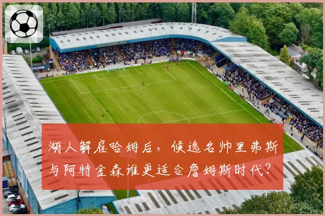 湖人解雇哈姆后，候选名帅里弗斯与阿特金森谁更适合詹姆斯时代？