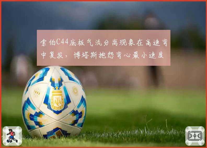 索伯C44底板气流分离现象在高速弯中复发,博塔斯抱怨弯心最小速度损失0.15秒