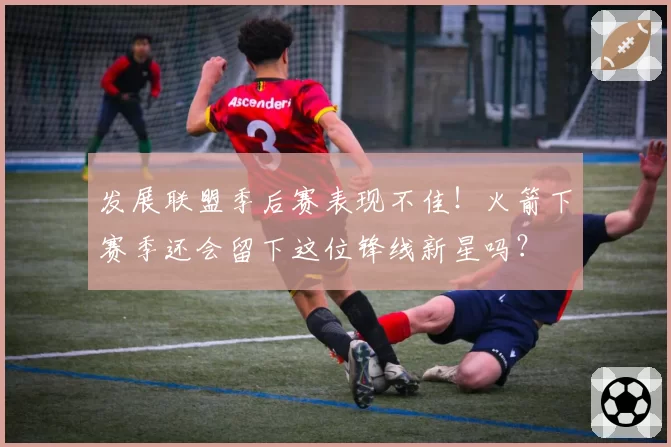 发展联盟季后赛表现不佳！火箭下赛季还会留下这位锋线新星吗？