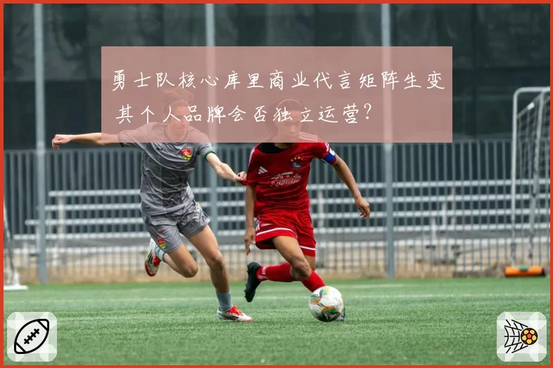 勇士队核心库里商业代言矩阵生变 其个人品牌会否独立运营?
