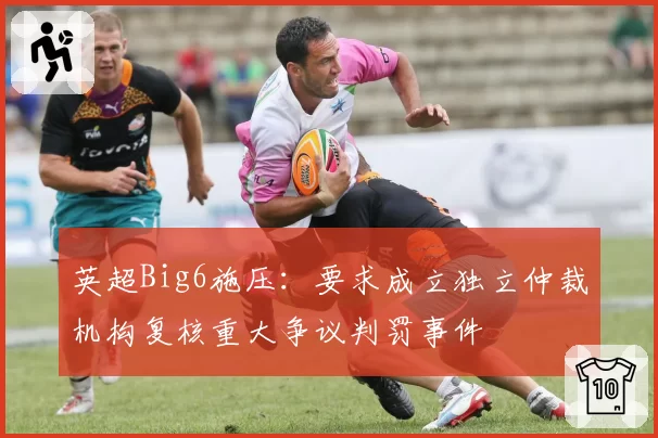 英超Big6施压：要求成立独立仲裁机构复核重大争议判罚事件