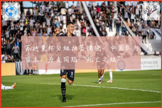 苏迪曼杯分组抽签揭晓,中国队与日本、丹麦同陷“死亡之组”