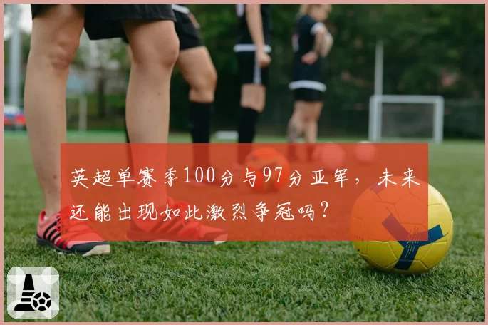 英超单赛季100分与97分亚军，未来还能出现如此激烈争冠吗？