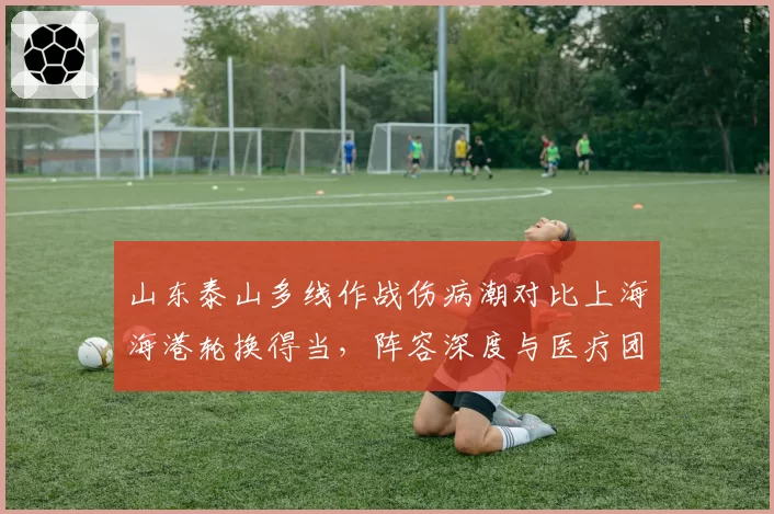 山东泰山多线作战伤病潮对比上海海港轮换得当,阵容深度与医疗团队效率分析