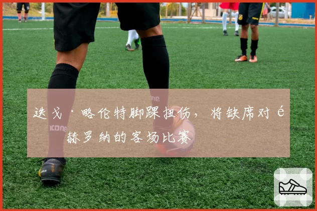 迭戈·略伦特脚踝扭伤，将缺席对阵赫罗纳的客场比赛