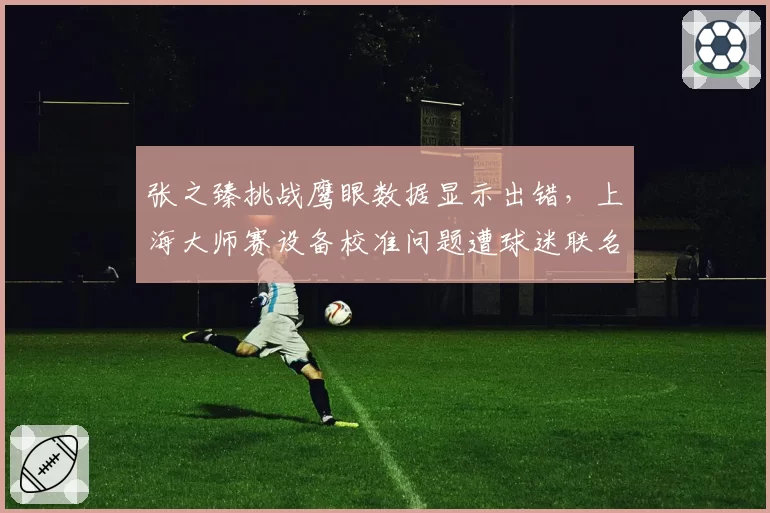 张之臻挑战鹰眼数据显示出错，上海大师赛设备校准问题遭球迷联名抗议