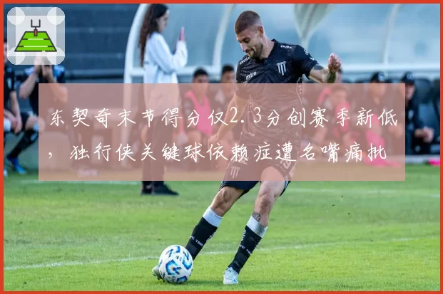 东契奇末节得分仅2.3分创赛季新低，独行侠关键球依赖症遭名嘴痛批