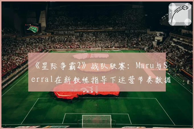 《星际争霸2》战队联赛：Maru与Serral在新教练指导下运营节奏数据解析