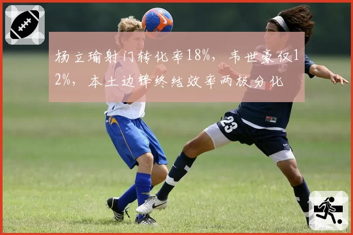 杨立瑜射门转化率18%,韦世豪仅12%,本土边锋终结效率两极分化