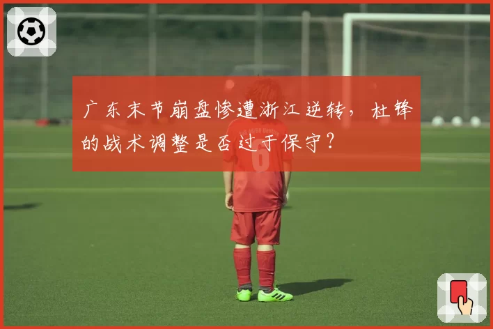 广东末节崩盘惨遭浙江逆转，杜锋的战术调整是否过于保守？
