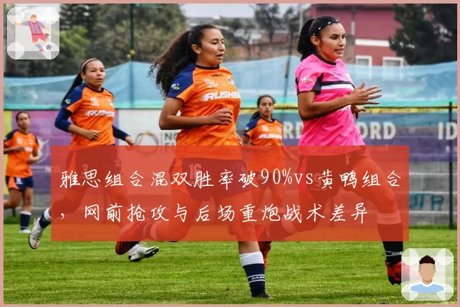 雅思组合混双胜率破90%vs黄鸭组合,网前抢攻与后场重炮战术差异