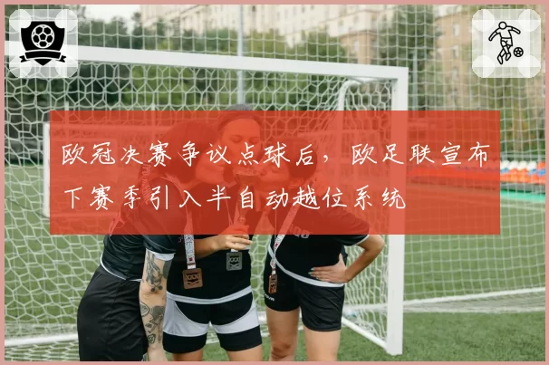 欧冠决赛争议点球后，欧足联宣布下赛季引入半自动越位系统