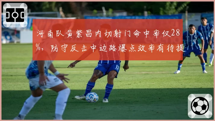 河南队黄紫昌内切射门命中率仅28%，防守反击中边路爆点效率有待提升