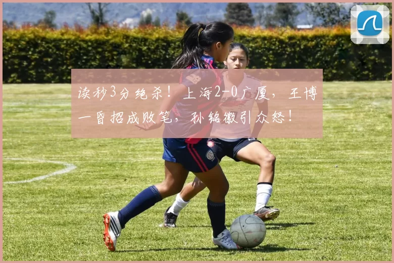 读秒3分绝杀！上海2-0广厦，王博一昏招成败笔，孙铭徽引众怒！