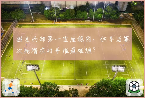 掘金西部第一宝座稳固,但季后赛次轮潜在对手谁最难缠?