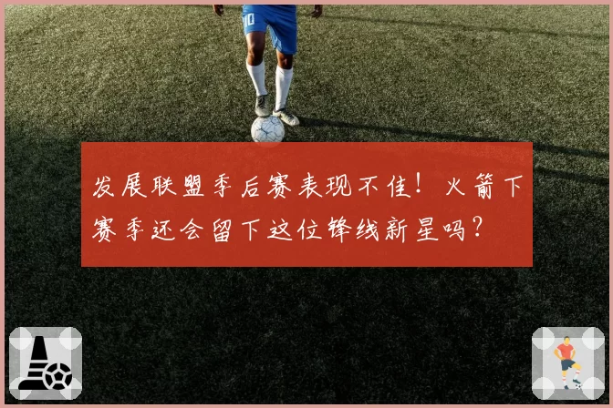 发展联盟季后赛表现不佳！火箭下赛季还会留下这位锋线新星吗？