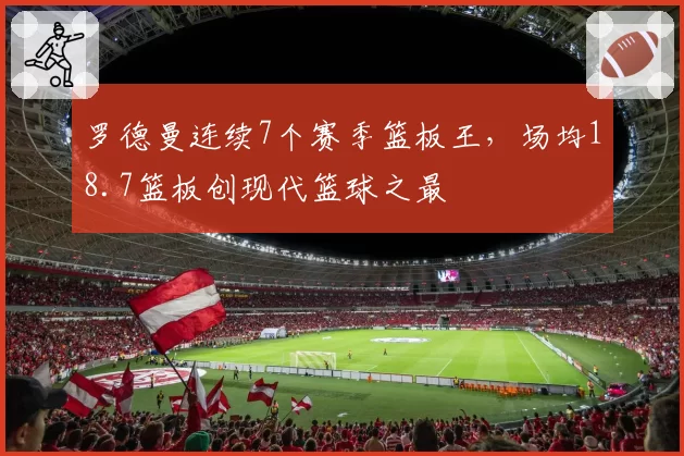 罗德曼连续7个赛季篮板王，场均18.7篮板创现代篮球之最
