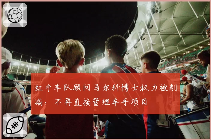 红牛车队顾问马尔科博士权力被削减，不再直接管理车手项目
