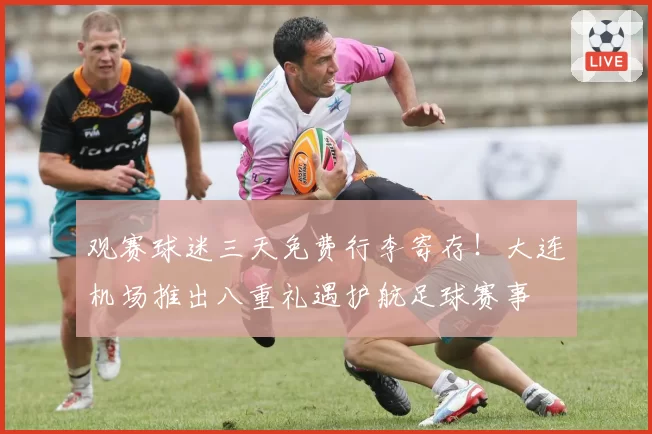 观赛球迷三天免费行李寄存！大连机场推出八重礼遇护航足球赛事