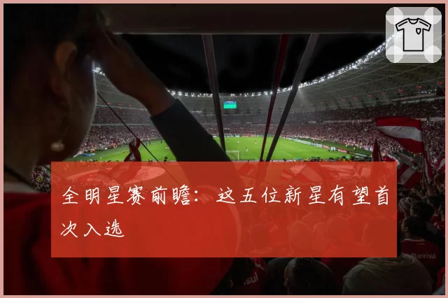 全明星赛前瞻：这五位新星有望首次入选