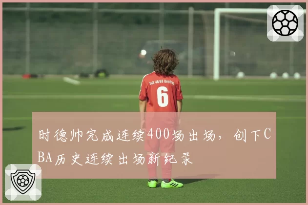 时德帅完成连续400场出场，创下CBA历史连续出场新纪录