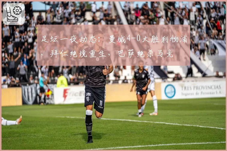 足坛一夜动态：曼城4-0大胜利物浦，拜仁绝境重生，巴萨绝杀马竞