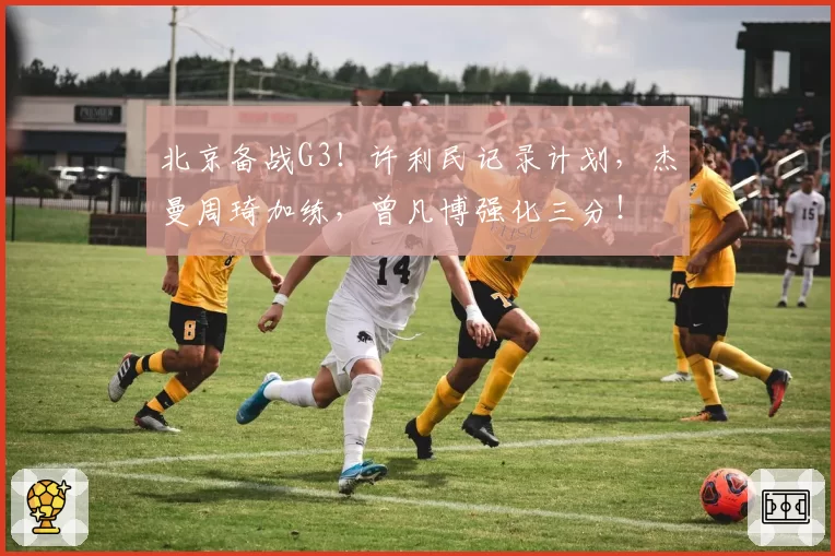 北京备战G3！许利民记录计划，杰曼周琦加练，曾凡博强化三分！