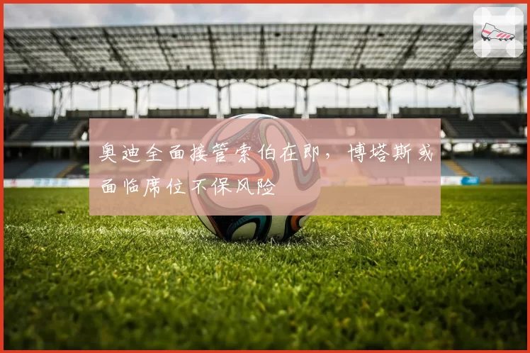 奥迪全面接管索伯在即，博塔斯或面临席位不保风险