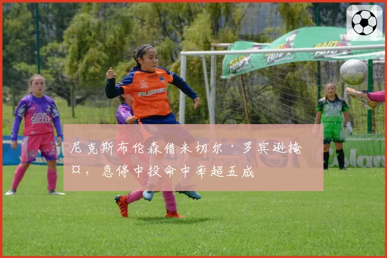 尼克斯布伦森借米切尔·罗宾逊掩护，急停中投命中率超五成