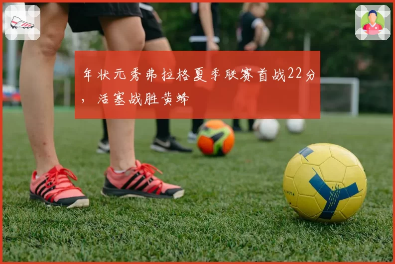 年状元秀弗拉格夏季联赛首战22分，活塞战胜黄蜂