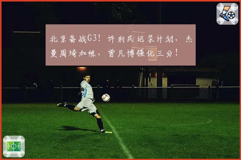 北京备战G3！许利民记录计划，杰曼周琦加练，曾凡博强化三分！