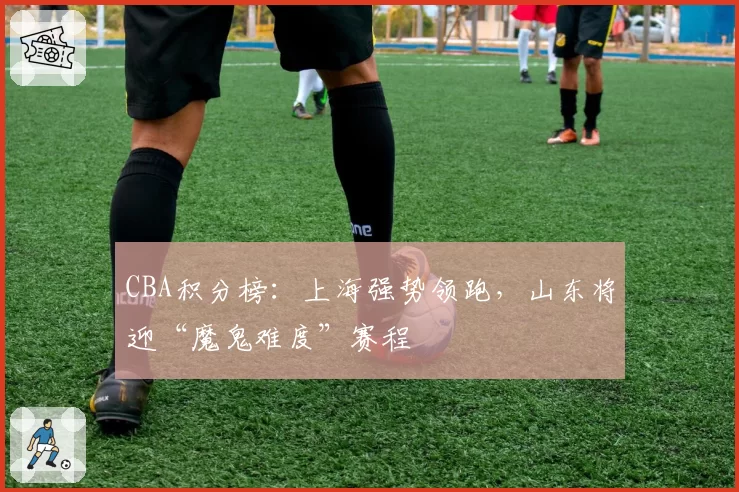 CBA积分榜：上海强势领跑，山东将迎“魔鬼难度”赛程