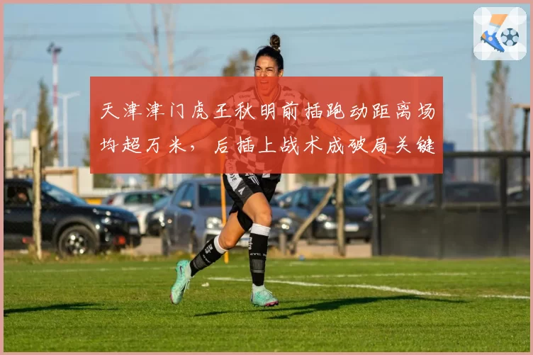 天津津门虎王秋明前插跑动距离场均超万米，后插上战术成破局关键变量