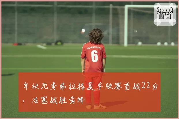 年状元秀弗拉格夏季联赛首战22分，活塞战胜黄蜂