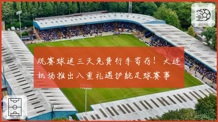 观赛球迷三天免费行李寄存！大连机场推出八重礼遇护航足球赛事