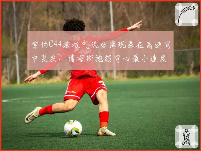 索伯C44底板气流分离现象在高速弯中复发,博塔斯抱怨弯心最小速度损失0.15秒