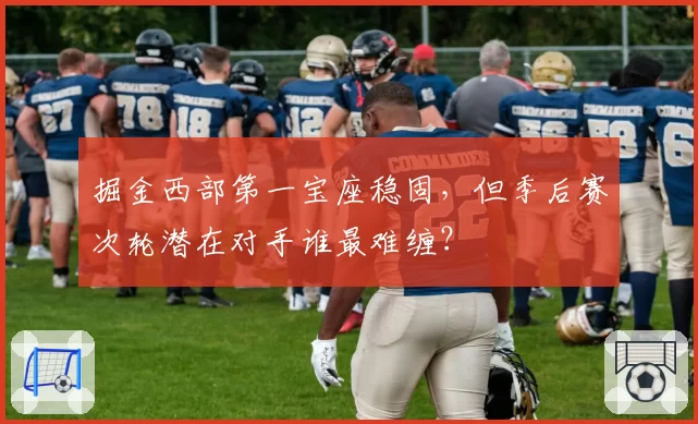 掘金西部第一宝座稳固,但季后赛次轮潜在对手谁最难缠?