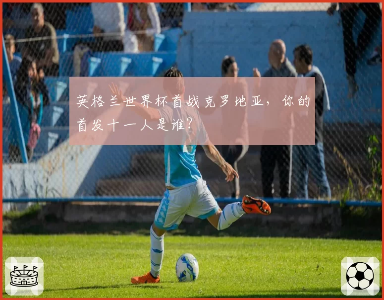 英格兰世界杯首战克罗地亚，你的首发十一人是谁？