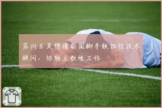 苏州东吴聘请前国脚李铁担任技术顾问，协助主教练工作