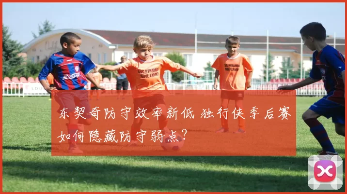 东契奇防守效率新低 独行侠季后赛如何隐藏防守弱点？