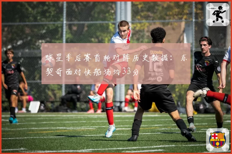 球星季后赛首轮对阵历史数据:东契奇面对快船场均33分