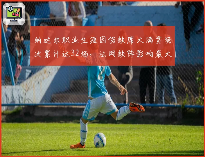 纳达尔职业生涯因伤缺席大满贯场次累计达32场，法网缺阵影响最大