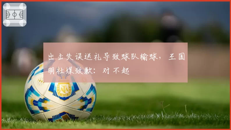 出击失误送礼导致球队输球,王国明社媒致歉:对不起