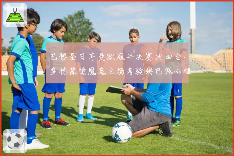 巴黎圣日耳曼欧冠半决赛次回合，多特蒙德魔鬼主场考验姆巴佩心理素质