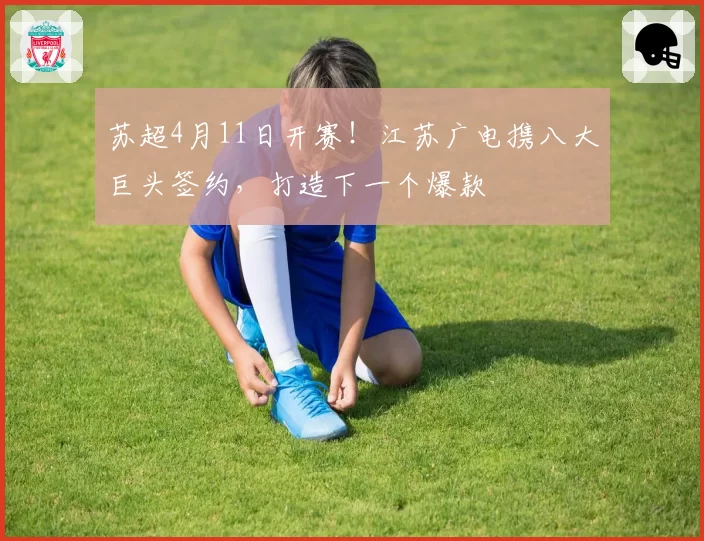 苏超4月11日开赛！江苏广电携八大巨头签约，打造下一个爆款