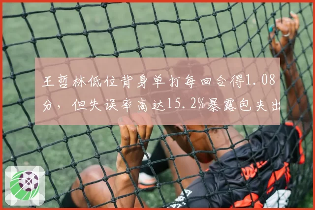 王哲林低位背身单打每回合得1.08分，但失误率高达15.2%暴露包夹出球短板