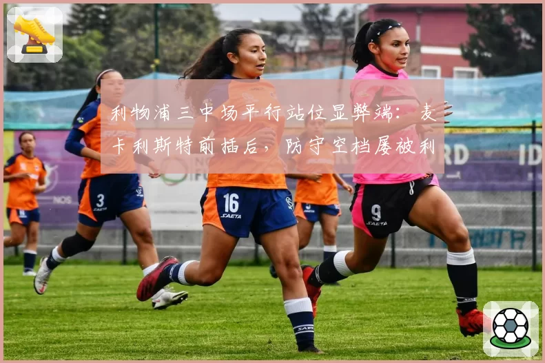 利物浦三中场平行站位显弊端：麦卡利斯特前插后，防守空档屡被利用
